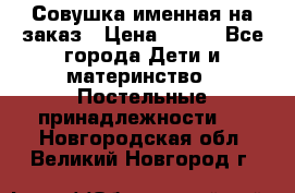 Совушка именная на заказ › Цена ­ 600 - Все города Дети и материнство » Постельные принадлежности   . Новгородская обл.,Великий Новгород г.